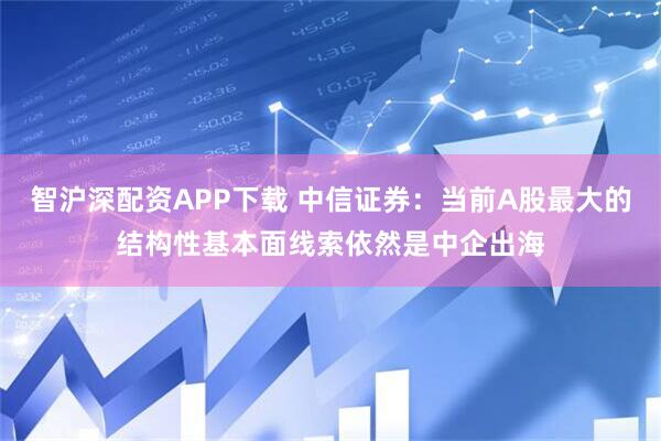 智沪深配资APP下载 中信证券：当前A股最大的结构性基本面线索依然是中企出海