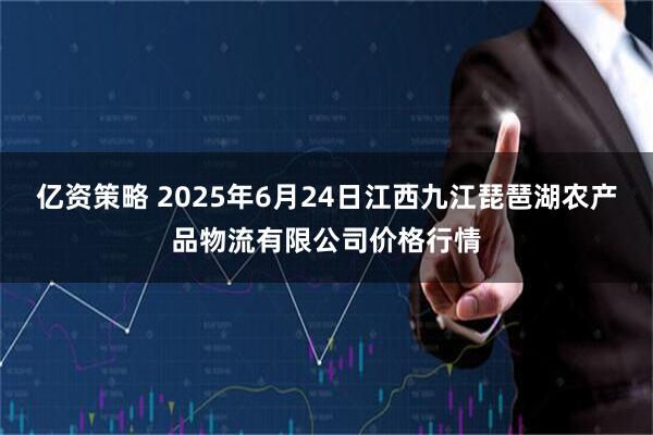 亿资策略 2025年6月24日江西九江琵琶湖农产品物流有限公司价格行情