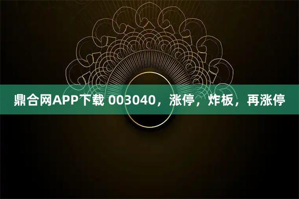鼎合网APP下载 003040，涨停，炸板，再涨停