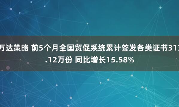 万达策略 前5个月全国贸促系统累计签发各类证书313.12万份 同比增长15.58%
