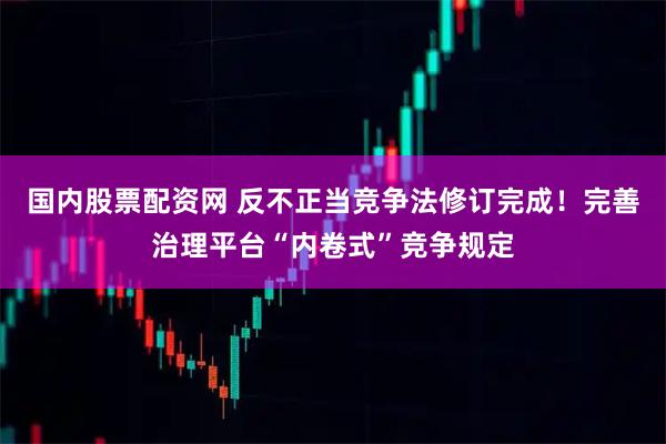 国内股票配资网 反不正当竞争法修订完成！完善治理平台“内卷式”竞争规定