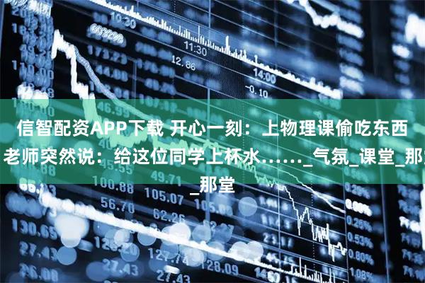 信智配资APP下载 开心一刻：上物理课偷吃东西，老师突然说：给这位同学上杯水……_气氛_课堂_那堂