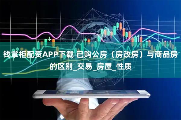 钱掌柜配资APP下载 已购公房（房改房）与商品房的区别_交易_房屋_性质