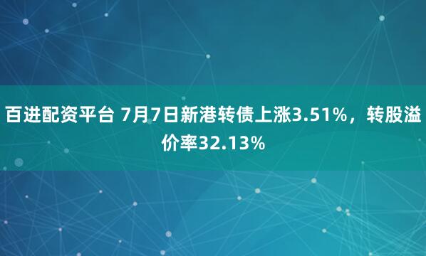 百进配资平台 7月7日新港转债上涨3.51%,转股溢价率32.13%