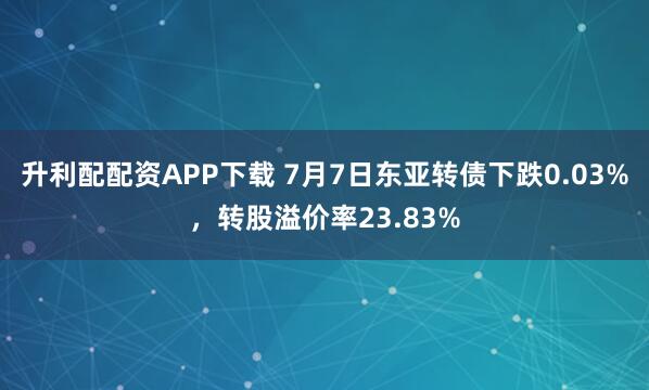 升利配配资APP下载 7月7日东亚转债下跌0.03%,转股溢价率23.83%