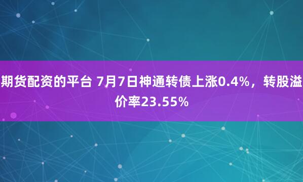 期货配资的平台 7月7日神通转债上涨0.4%,转股溢价率23.55%