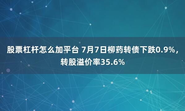 股票杠杆怎么加平台 7月7日柳药转债下跌0.9%,转股溢价率35.6%