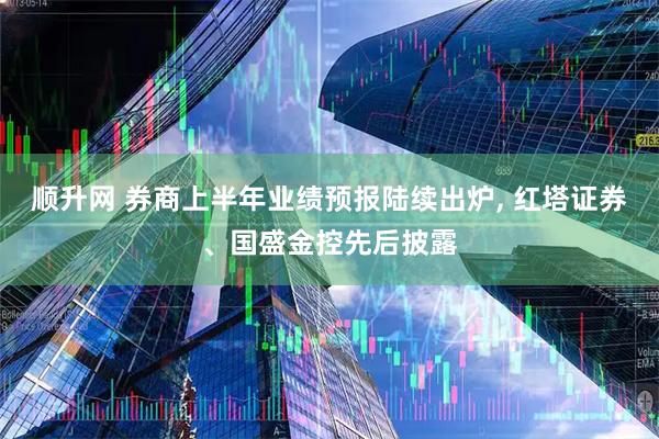 顺升网 券商上半年业绩预报陆续出炉, 红塔证券、国盛金控先后披露