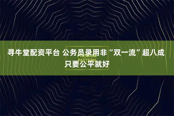 寻牛堂配资平台 公务员录用非“双一流”超八成 只要公平就好