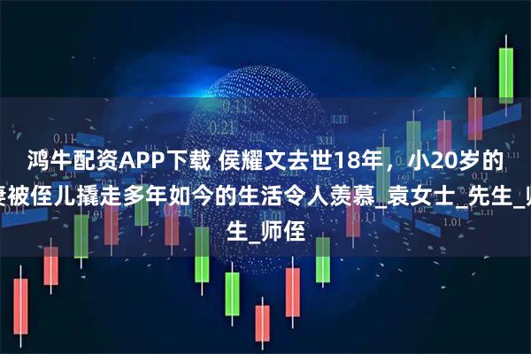 鸿牛配资APP下载 侯耀文去世18年,小20岁的娇妻被侄儿撬走多年如今的生活令人羡慕_袁女士_先生_师侄