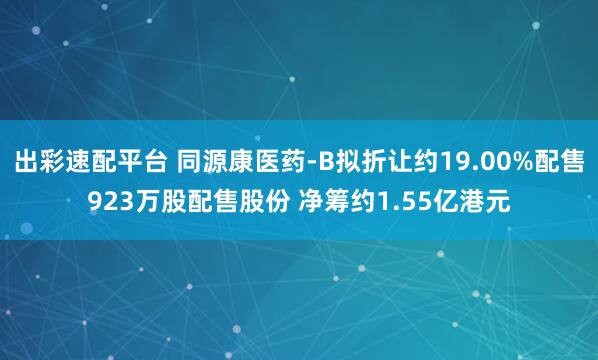 出彩速配平台 同源康医药-B拟折让约19.00%配售923万股配售股份 净筹约1.55亿港元