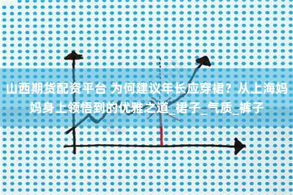 山西期货配资平台 为何建议年长应穿裙？从上海妈妈身上领悟到的优雅之道_裙子_气质_裤子