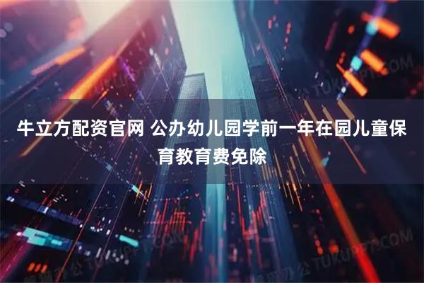 牛立方配资官网 公办幼儿园学前一年在园儿童保育教育费免除