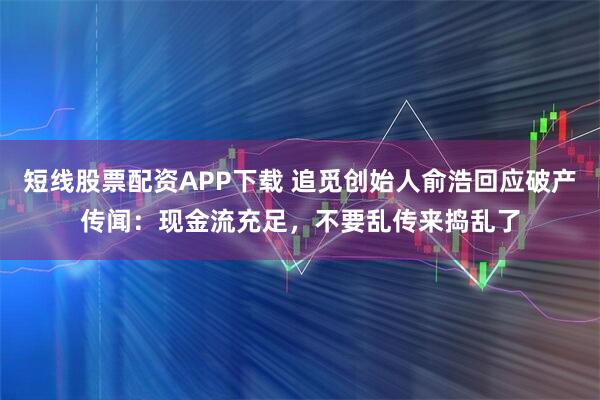短线股票配资APP下载 追觅创始人俞浩回应破产传闻：现金流充足，不要乱传来捣乱了