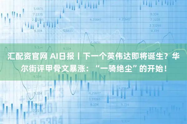 汇配资官网 AI日报丨下一个英伟达即将诞生？华尔街评甲骨文暴涨：“一骑绝尘”的开始！