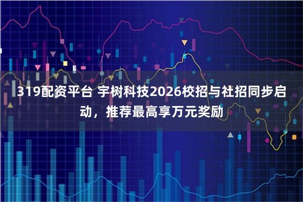 319配资平台 宇树科技2026校招与社招同步启动，推荐最高享万元奖励