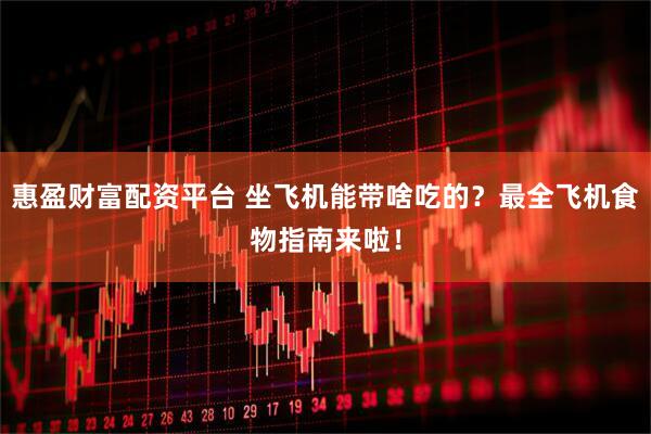 惠盈财富配资平台 坐飞机能带啥吃的？最全飞机食物指南来啦！