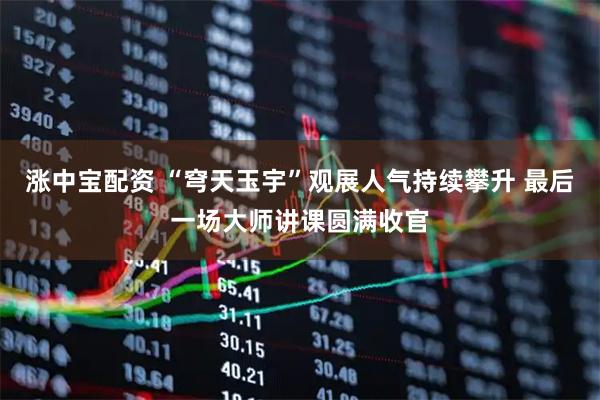 涨中宝配资 “穹天玉宇”观展人气持续攀升 最后一场大师讲课圆满收官