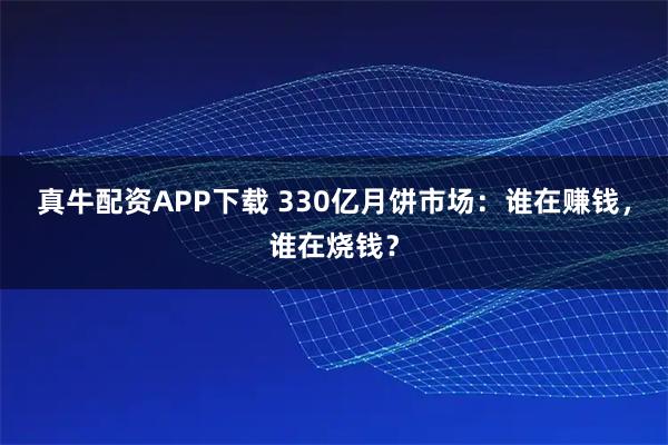 真牛配资APP下载 330亿月饼市场：谁在赚钱，谁在烧钱？