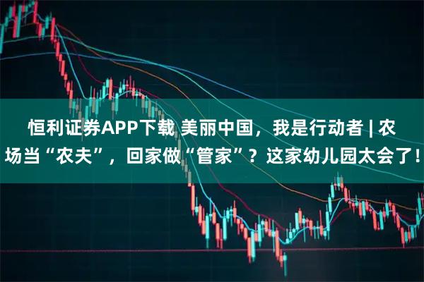 恒利证券APP下载 美丽中国，我是行动者 | 农场当“农夫”，回家做“管家”？这家幼儿园太会了！
