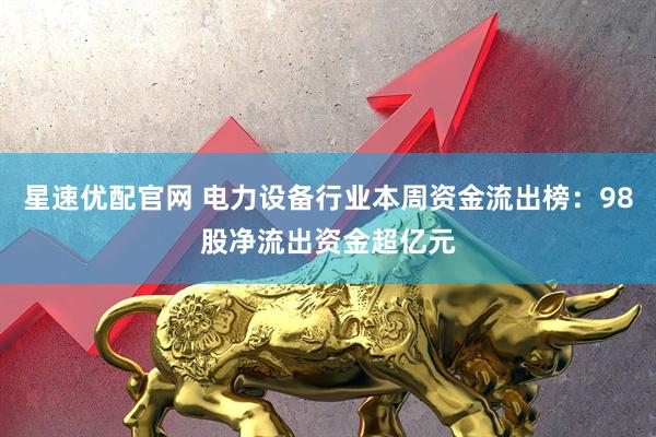 星速优配官网 电力设备行业本周资金流出榜：98股净流出资金超亿元