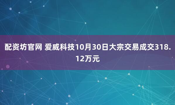配资坊官网 爱威科技10月30日大宗交易成交318.12万元