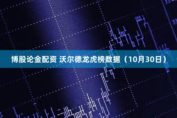 博股论金配资 沃尔德龙虎榜数据（10月30日）