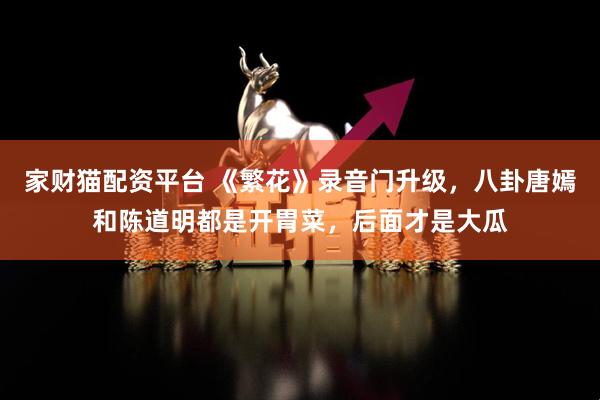 家财猫配资平台 《繁花》录音门升级，八卦唐嫣和陈道明都是开胃菜，后面才是大瓜