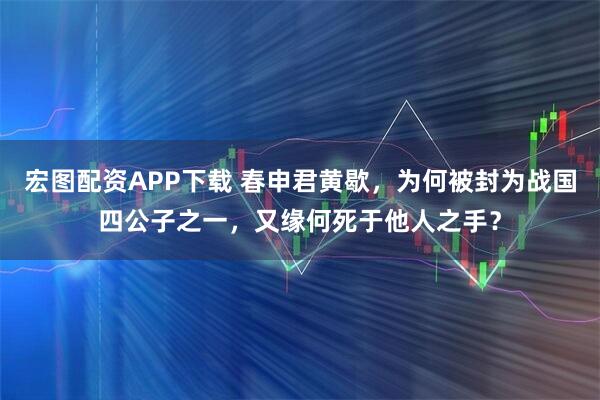 宏图配资APP下载 春申君黄歇，为何被封为战国四公子之一，又缘何死于他人之手？