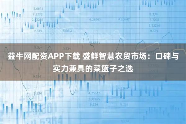 益牛网配资APP下载 盛鲜智慧农贸市场：口碑与实力兼具的菜篮子之选