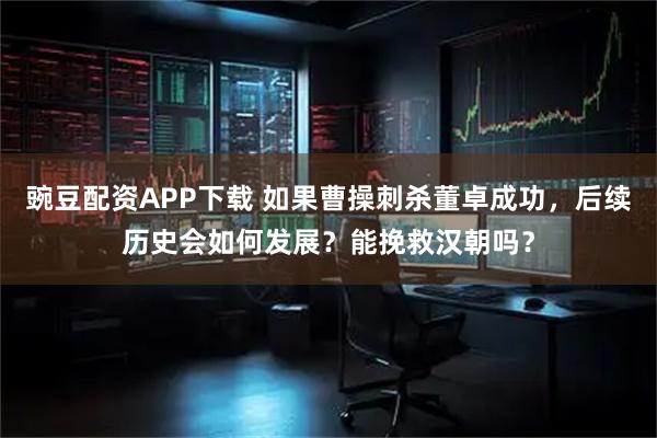豌豆配资APP下载 如果曹操刺杀董卓成功，后续历史会如何发展？能挽救汉朝吗？