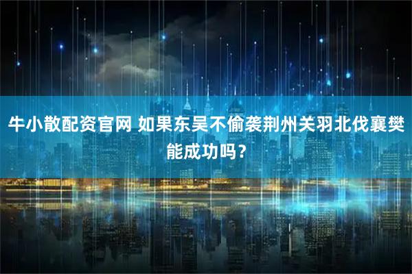 牛小散配资官网 如果东吴不偷袭荆州关羽北伐襄樊能成功吗？