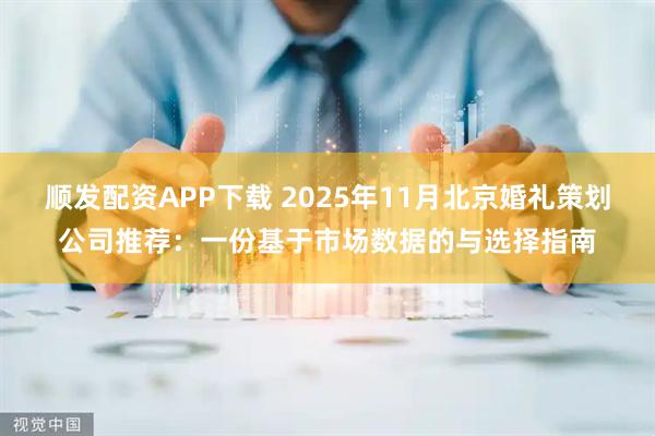 顺发配资APP下载 2025年11月北京婚礼策划公司推荐：一份基于市场数据的与选择指南