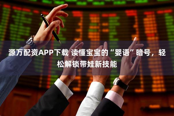 源万配资APP下载 读懂宝宝的“婴语”暗号，轻松解锁带娃新技能