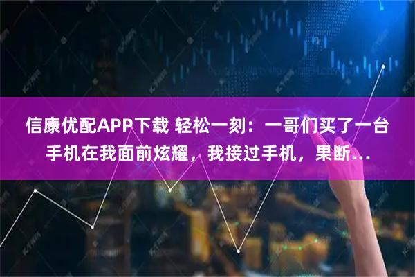 信康优配APP下载 轻松一刻：一哥们买了一台手机在我面前炫耀，我接过手机，果断…