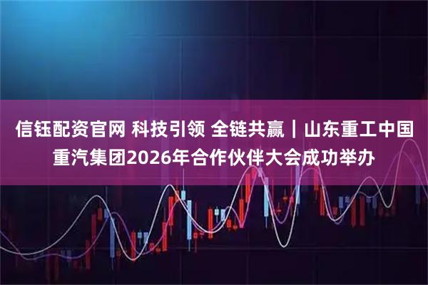信钰配资官网 科技引领 全链共赢｜山东重工中国重汽集团2026年合作伙伴大会成功举办