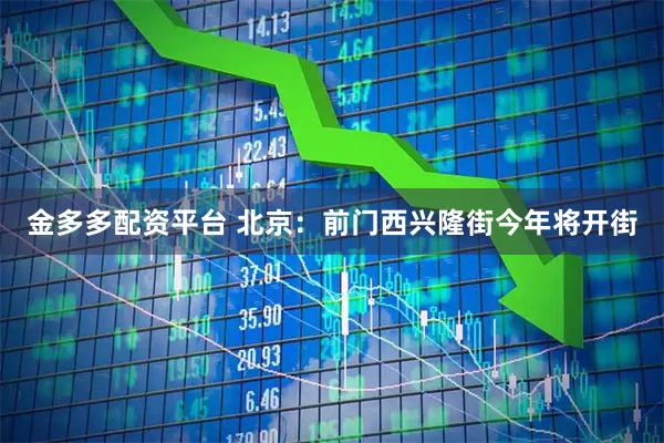 金多多配资平台 北京：前门西兴隆街今年将开街