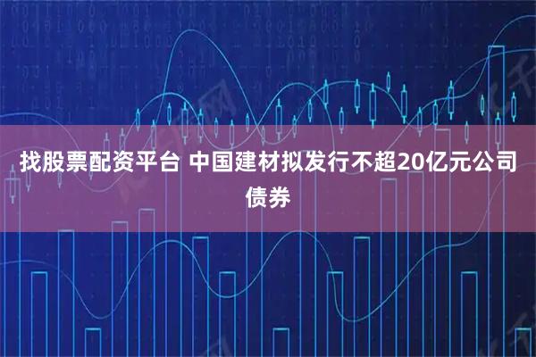 找股票配资平台 中国建材拟发行不超20亿元公司债券