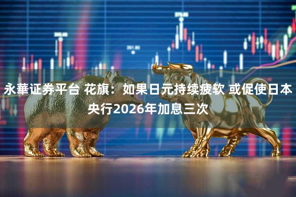永華证券平台 花旗：如果日元持续疲软 或促使日本央行2026年加息三次
