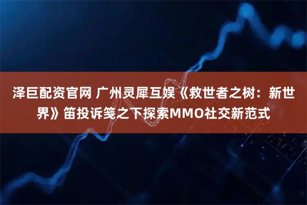 泽巨配资官网 广州灵犀互娱《救世者之树：新世界》笛投诉笺之下探索MMO社交新范式