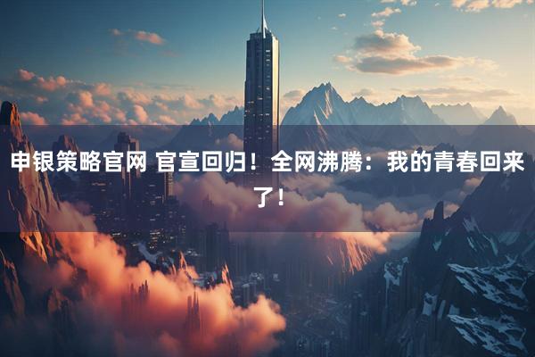 申银策略官网 官宣回归！全网沸腾：我的青春回来了！