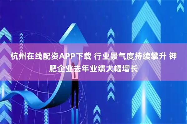 杭州在线配资APP下载 行业景气度持续攀升 钾肥企业去年业绩大幅增长