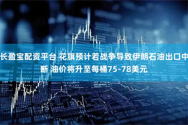 长盈宝配资平台 花旗预计若战争导致伊朗石油出口中断 油价将升至每桶75-78美元