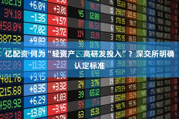 亿配资 何为“轻资产、高研发投入”？深交所明确认定标准