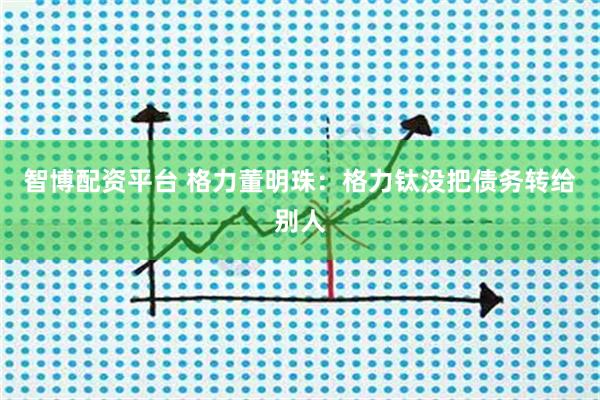 智博配资平台 格力董明珠：格力钛没把债务转给别人