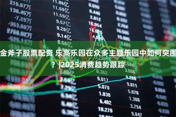 金斧子股票配资 乐高乐园在众多主题乐园中如何突围？|2025消费趋势跟踪