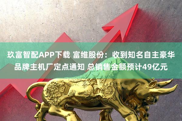 玖富智配APP下载 富维股份:收到知名自主豪华品牌主机厂定点通知 总销售金额预计49亿元
