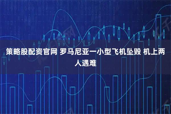 策略股配资官网 罗马尼亚一小型飞机坠毁 机上两人遇难