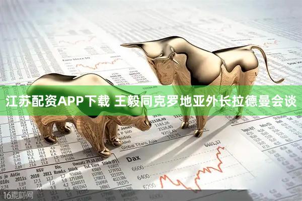 江苏配资APP下载 王毅同克罗地亚外长拉德曼会谈