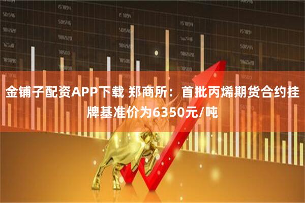 金铺子配资APP下载 郑商所:首批丙烯期货合约挂牌基准价为6350元/吨